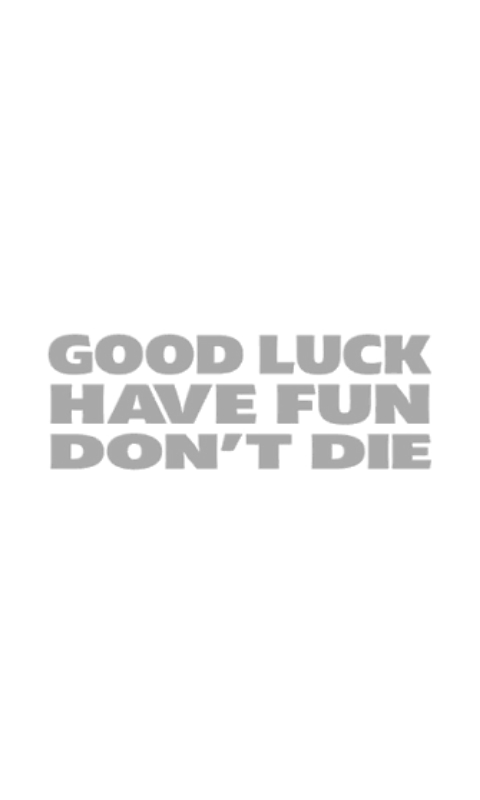 Good Luck. Have fun. Don't die